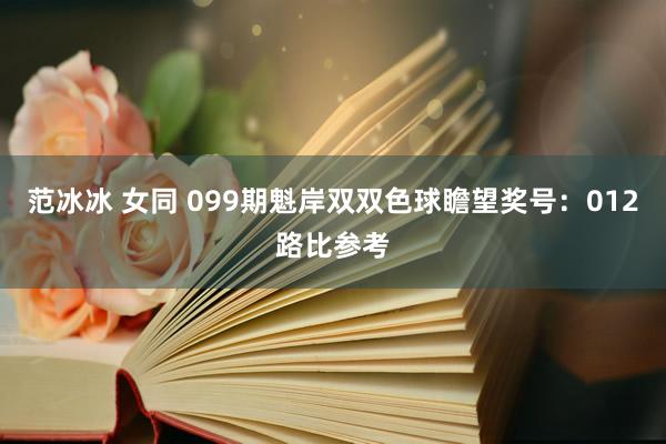 范冰冰 女同 099期魁岸双双色球瞻望奖号：012路比参考