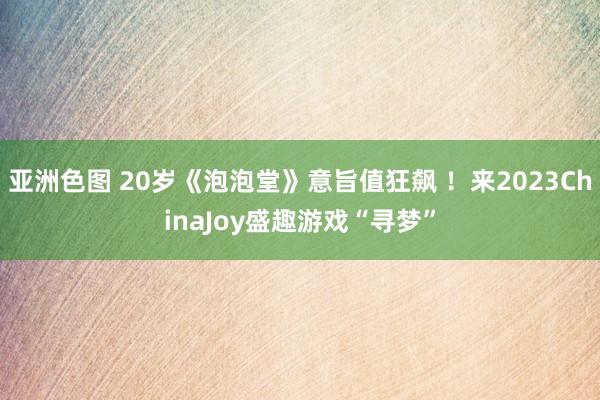 亚洲色图 20岁《泡泡堂》意旨值狂飙 ！来2023ChinaJoy盛趣游戏“寻梦”