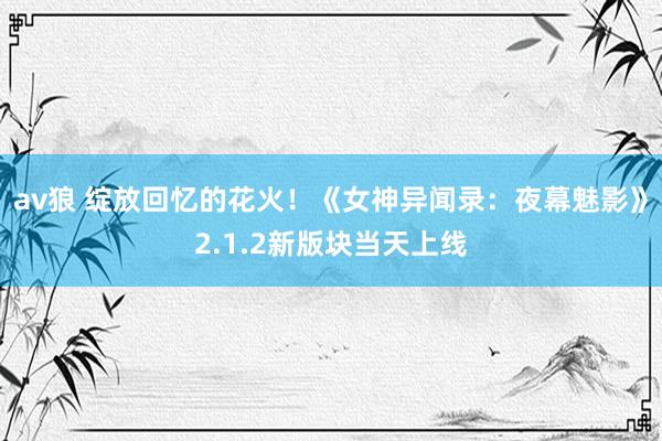 av狼 绽放回忆的花火！《女神异闻录：夜幕魅影》2.1.2新版块当天上线