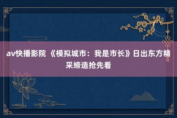 av快播影院 《模拟城市：我是市长》日出东方精采缔造抢先看