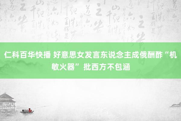 仁科百华快播 好意思女发言东说念主成俄酬酢“机敏火器” 批西方不包涵