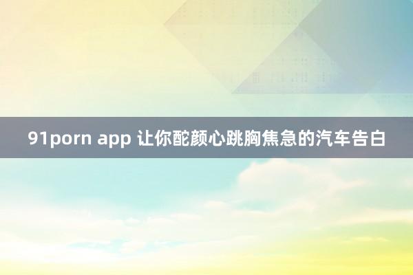 91porn app 让你酡颜心跳胸焦急的汽车告白