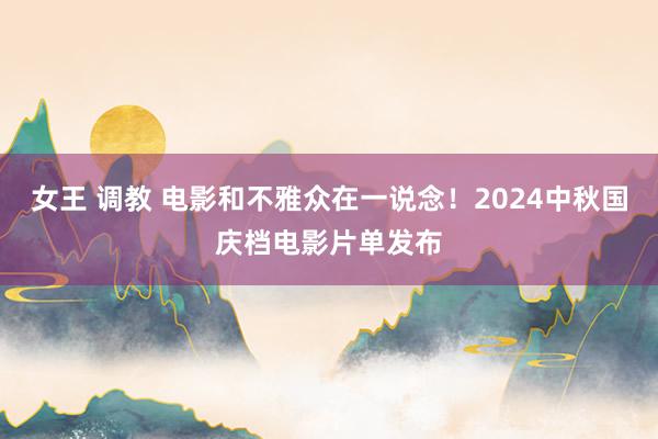 女王 调教 电影和不雅众在一说念！2024中秋国庆档电影片单发布