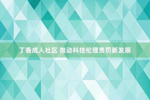 丁香成人社区 推动科技伦理责罚新发展