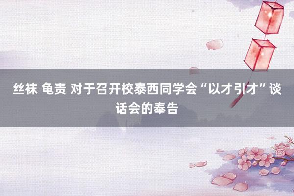 丝袜 龟责 对于召开校泰西同学会“以才引才”谈话会的奉告