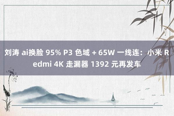 刘涛 ai换脸 95% P3 色域 + 65W 一线连：小米 Redmi 4K 走漏器 1392 元再发车