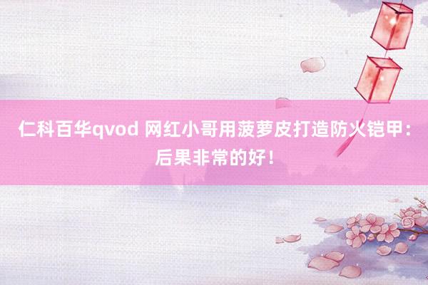 仁科百华qvod 网红小哥用菠萝皮打造防火铠甲：后果非常的好！