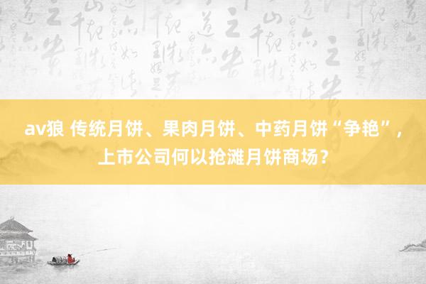 av狼 传统月饼、果肉月饼、中药月饼“争艳”，上市公司何以抢滩月饼商场？