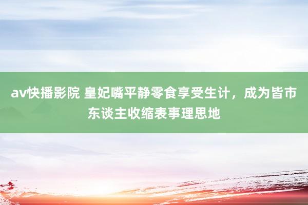 av快播影院 皇妃嘴平静零食享受生计，成为皆市东谈主收缩表事理思地