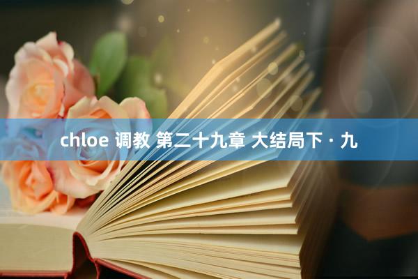 chloe 调教 第二十九章 大结局下 · 九