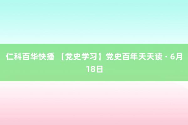 仁科百华快播 【党史学习】党史百年天天读 · 6月18日