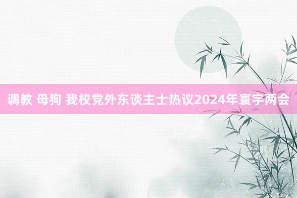 调教 母狗 我校党外东谈主士热议2024年寰宇两会